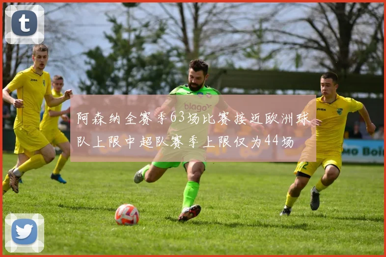 阿森纳全赛季63场比赛接近欧洲球队上限中超队赛季上限仅为44场