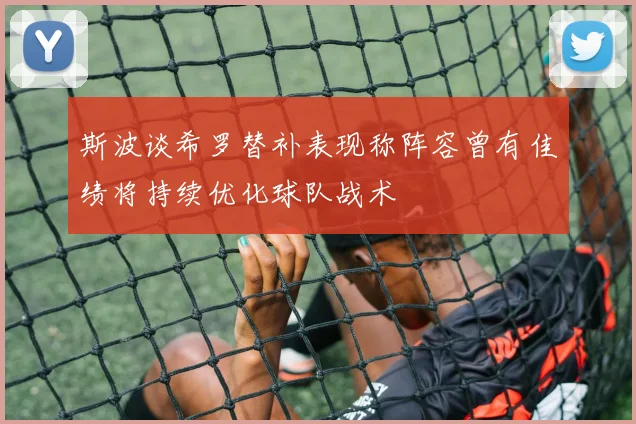 斯波谈希罗替补表现称阵容曾有佳绩将持续优化球队战术