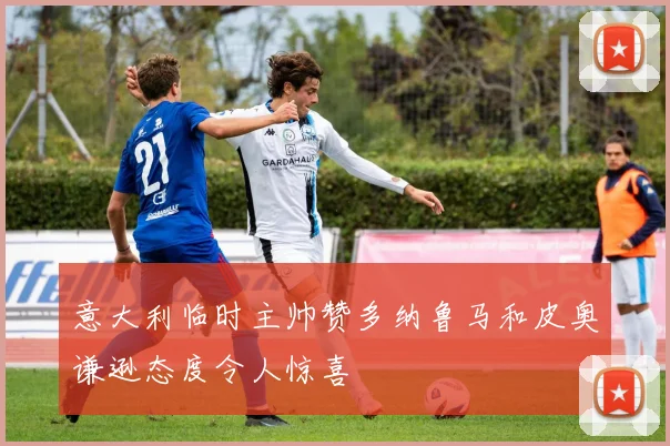 意大利临时主帅赞多纳鲁马和皮奥谦逊态度令人惊喜