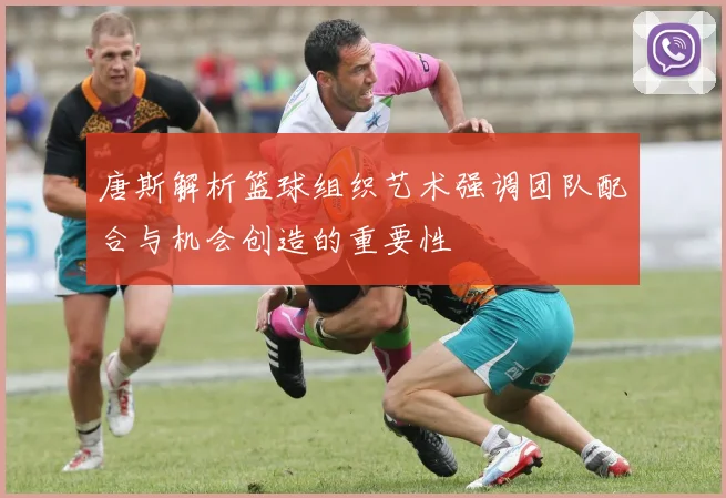 唐斯解析篮球组织艺术强调团队配合与机会创造的重要性