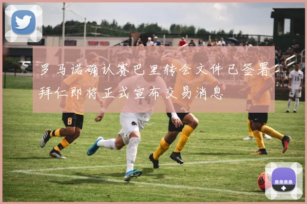 罗马诺确认赛巴里转会文件已签署拜仁即将正式宣布交易消息