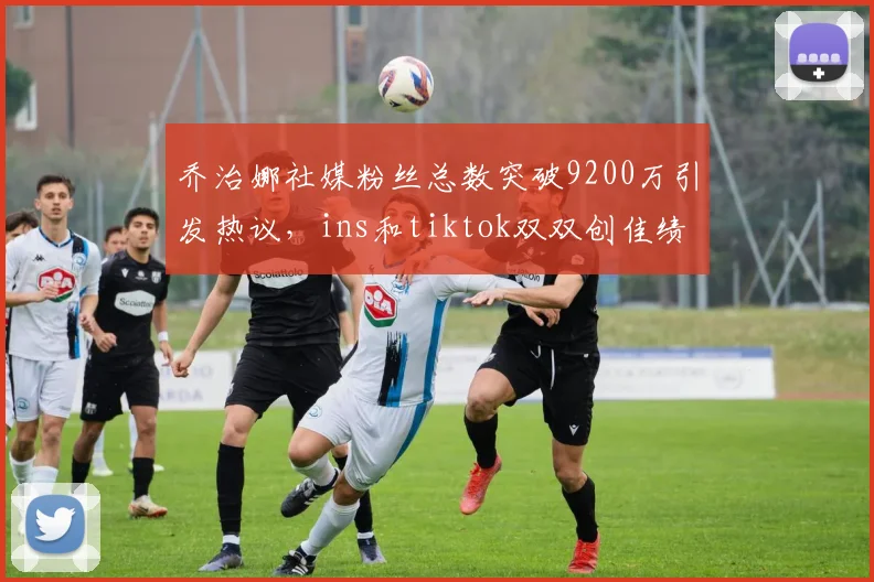 乔治娜社媒粉丝总数突破9200万引发热议，ins和tiktok双双创佳绩