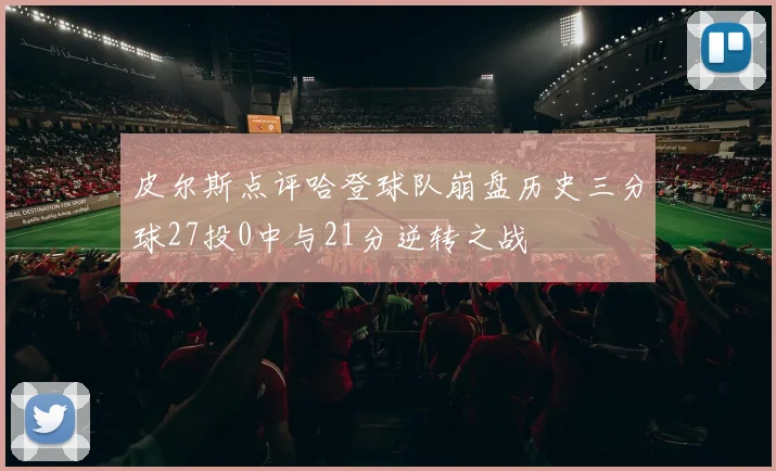 皮尔斯点评哈登球队崩盘历史三分球27投0中与21分逆转之战