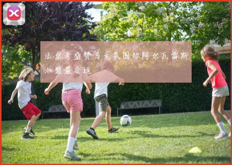 法尔考盛赞马竞氛围称阿尔瓦雷斯加盟最合适