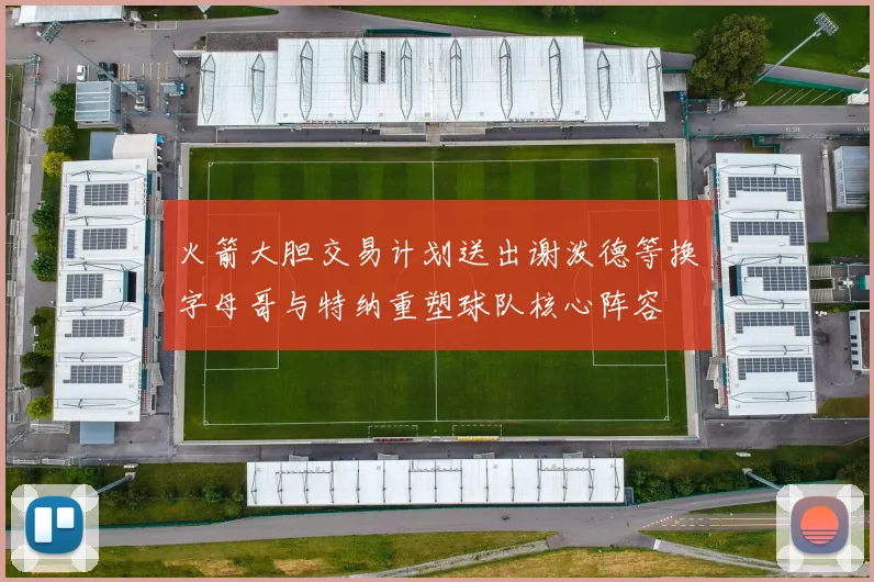 火箭大胆交易计划送出谢泼德等换字母哥与特纳重塑球队核心阵容