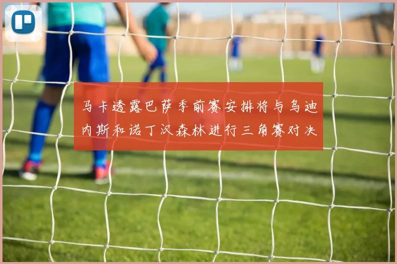 马卡透露巴萨季前赛安排将与乌迪内斯和诺丁汉森林进行三角赛对决