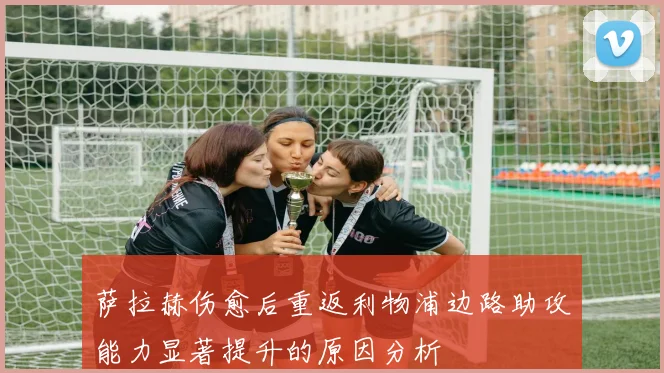 萨拉赫伤愈后重返利物浦边路助攻能力显著提升的原因分析