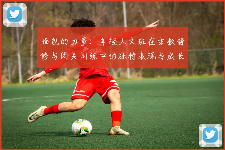 面包的力量：年轻人文班在宗教静修与闭关训练中的独特表现与成长