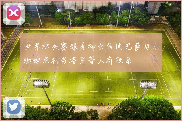 世界杯决赛球员转会传闻巴萨与小蜘蛛尼科劳塔罗等人有联系