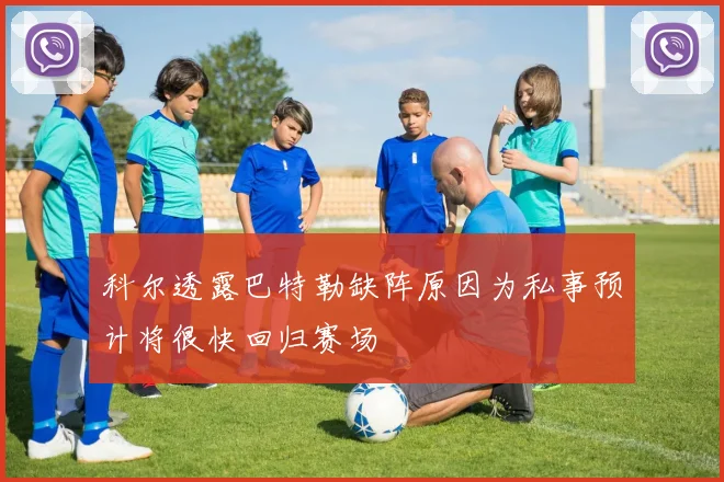 科尔透露巴特勒缺阵原因为私事预计将很快回归赛场