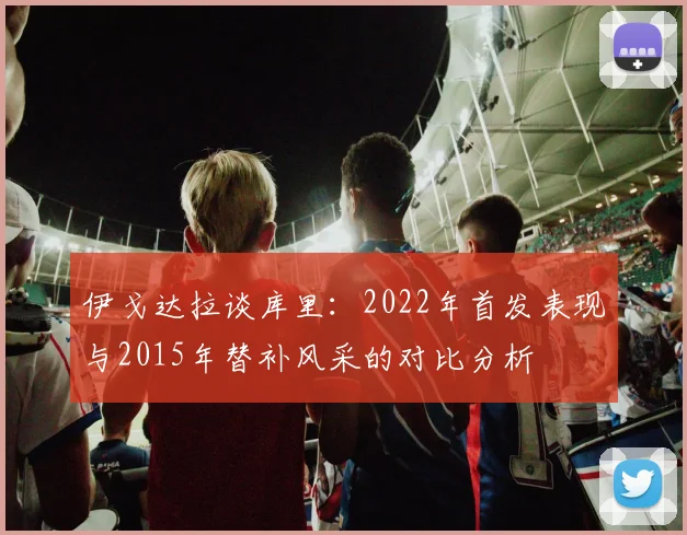 伊戈达拉谈库里：2022年首发表现与2015年替补风采的对比分析