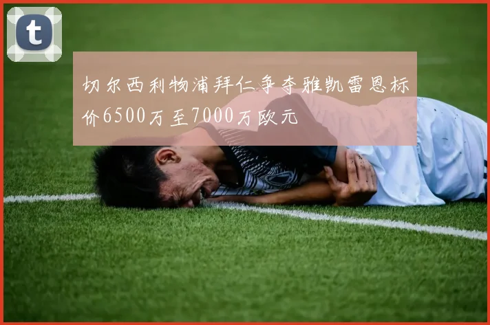 切尔西利物浦拜仁争夺雅凯雷恩标价6500万至7000万欧元