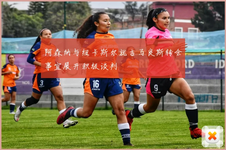 阿森纳与纽卡斯尔就吉马良斯转会事宜展开积极谈判
