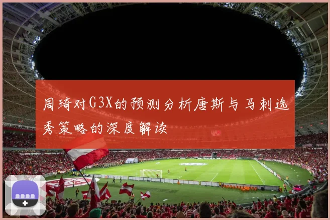周琦对G3X的预测分析唐斯与马刺选秀策略的深度解读