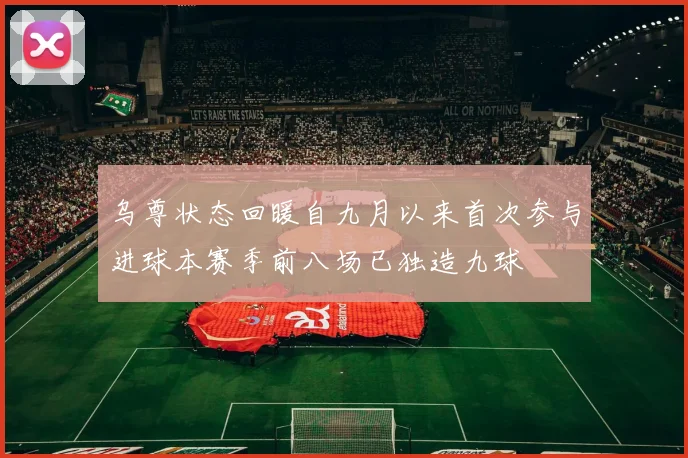 乌尊状态回暖自九月以来首次参与进球本赛季前八场已独造九球