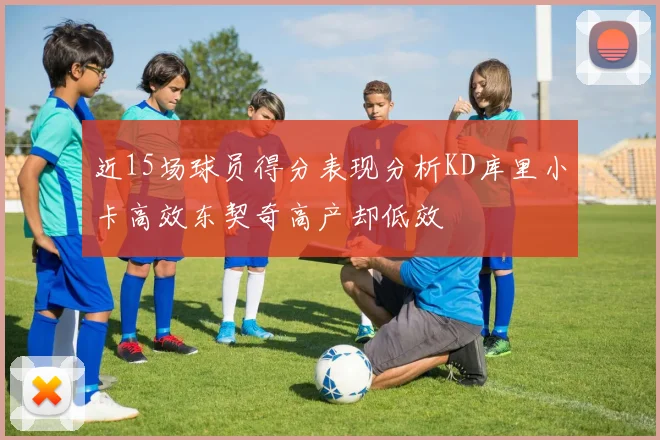近15场球员得分表现分析KD库里小卡高效东契奇高产却低效