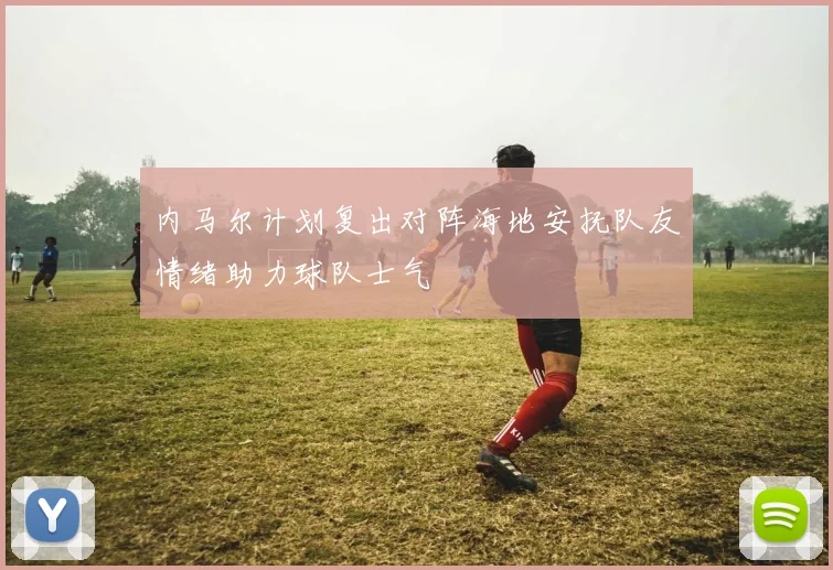 内马尔计划复出对阵海地安抚队友情绪助力球队士气