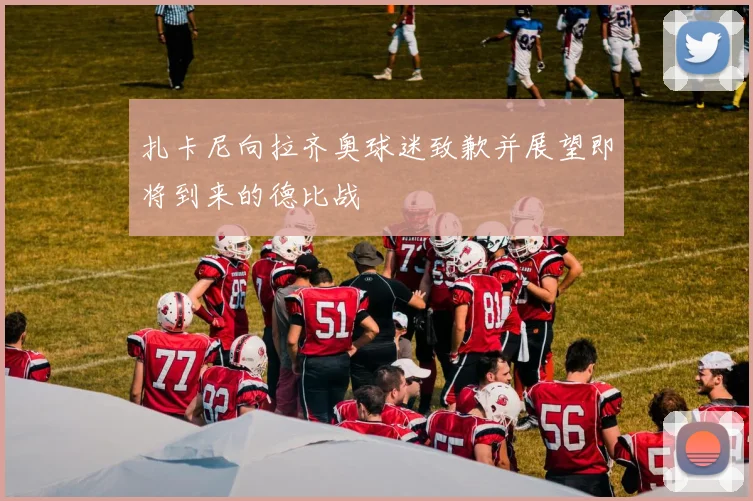 扎卡尼向拉齐奥球迷致歉并展望即将到来的德比战