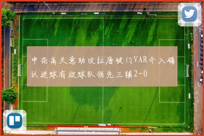 申花高天意助攻拉唐破门VAR介入确认进球有效球队领先三镇2-0