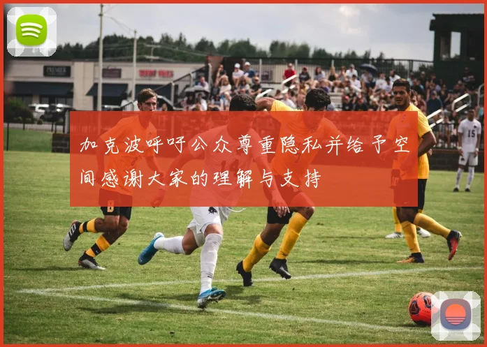 加克波呼吁公众尊重隐私并给予空间感谢大家的理解与支持