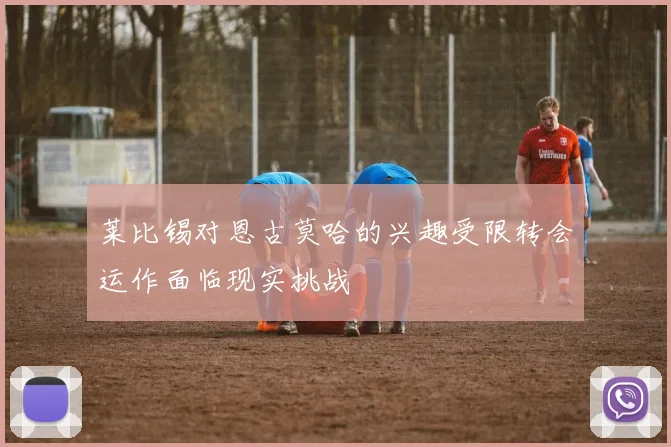 莱比锡对恩古莫哈的兴趣受限转会运作面临现实挑战