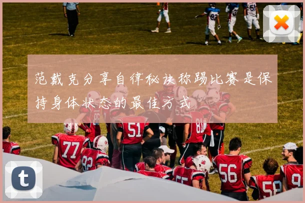 范戴克分享自律秘诀称踢比赛是保持身体状态的最佳方式