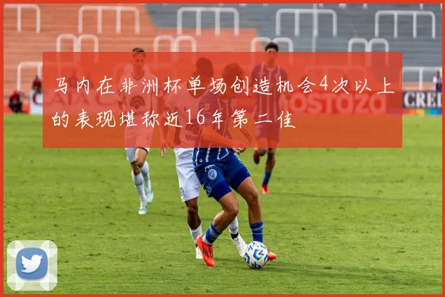 马内在非洲杯单场创造机会4次以上的表现堪称近16年第二佳