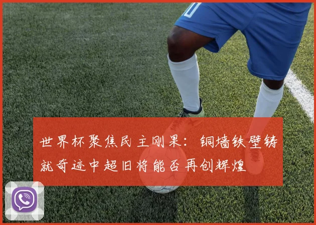 世界杯聚焦民主刚果：铜墙铁壁铸就奇迹中超旧将能否再创辉煌