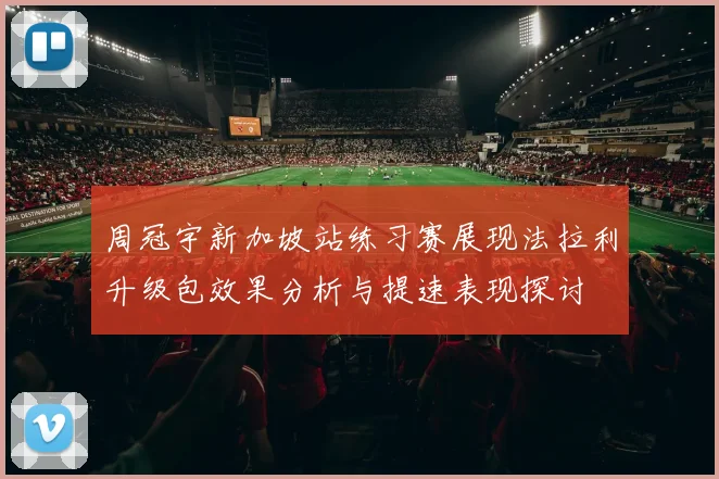 周冠宇新加坡站练习赛展现法拉利升级包效果分析与提速表现探讨