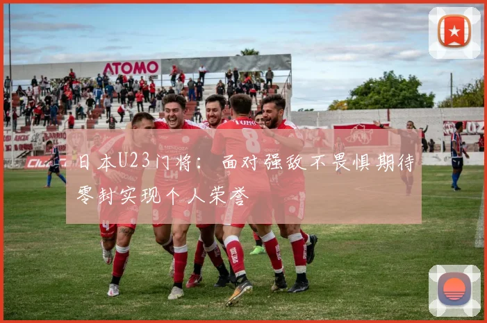 日本U23门将：面对强敌不畏惧期待零封实现个人荣誉