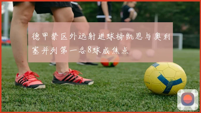 德甲禁区外远射进球榜凯恩与奥利塞并列第一各8球成焦点
