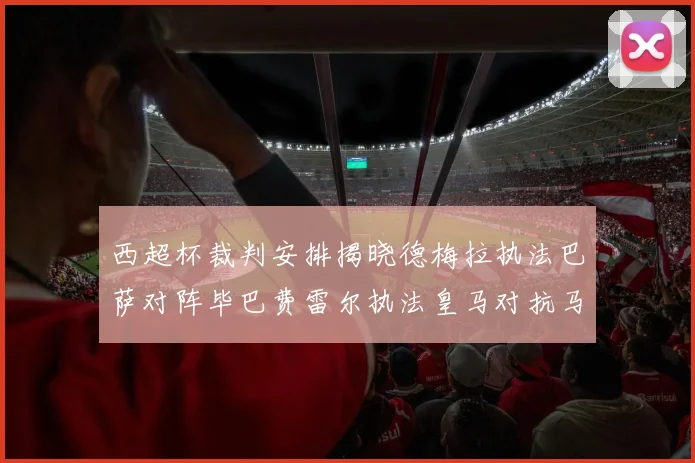 西超杯裁判安排揭晓德梅拉执法巴萨对阵毕巴费雷尔执法皇马对抗马竞