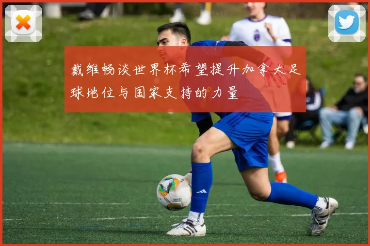 戴维畅谈世界杯希望提升加拿大足球地位与国家支持的力量