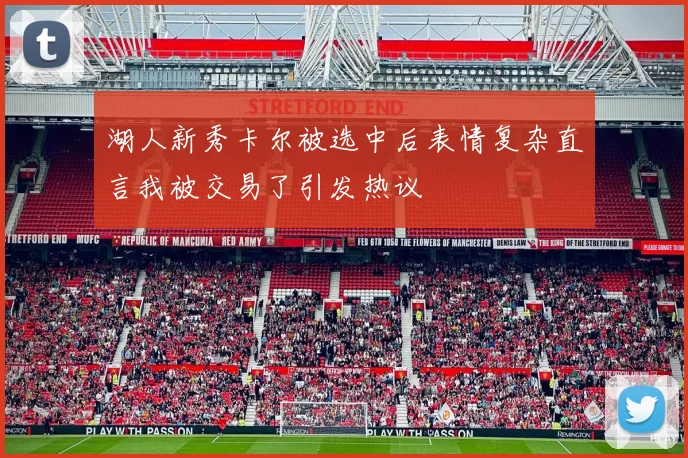 湖人新秀卡尔被选中后表情复杂直言我被交易了引发热议